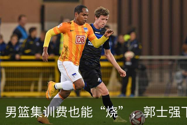 男篮集训费也能“烧”，郭士强下课似乎已成定局！