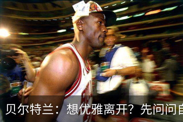 贝尔特兰：想优雅离开？先问问自己能不能走！