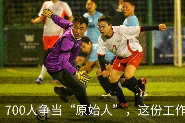 700人争当“原始人”，这份工作到底有多香？